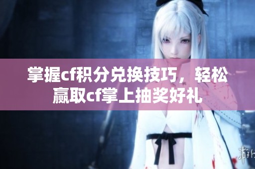 掌握cf积分兑换技巧，轻松赢取cf掌上抽奖好礼