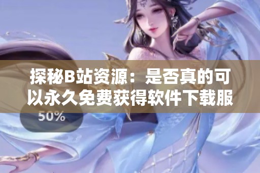 探秘B站资源：是否真的可以永久免费获得软件下载服务