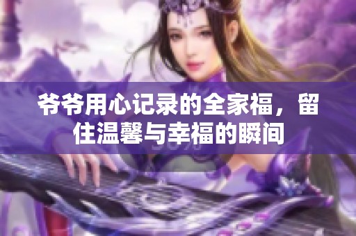 爷爷用心记录的全家福，留住温馨与幸福的瞬间