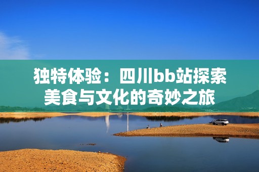 独特体验：四川bb站探索美食与文化的奇妙之旅