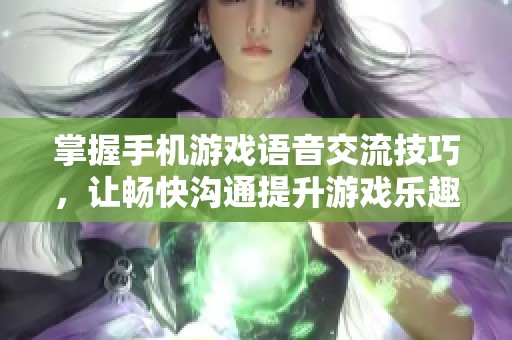 掌握手机游戏语音交流技巧，让畅快沟通提升游戏乐趣