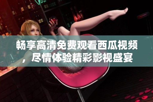 畅享高清免费观看西瓜视频，尽情体验精彩影视盛宴