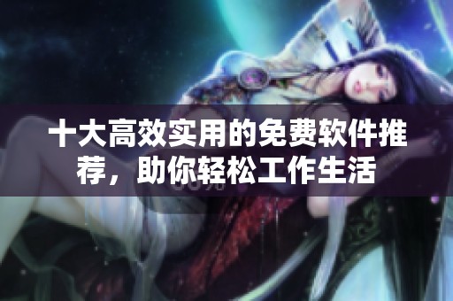 十大高效实用的免费软件推荐，助你轻松工作生活