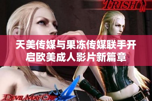 天美传媒与果冻传媒联手开启欧美成人影片新篇章