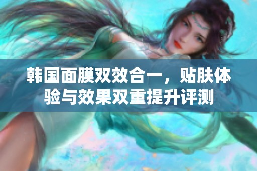 韩国面膜双效合一，贴肤体验与效果双重提升评测