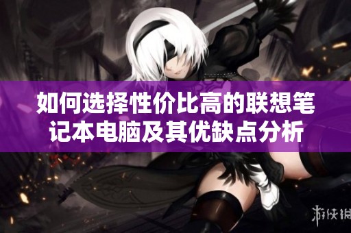 如何选择性价比高的联想笔记本电脑及其优缺点分析