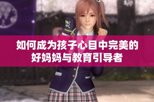 如何成为孩子心目中完美的好妈妈与教育引导者