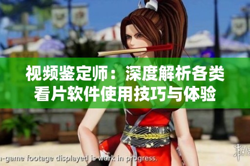 视频鉴定师：深度解析各类看片软件使用技巧与体验