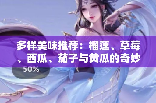 多样美味推荐：榴莲、草莓、西瓜、茄子与黄瓜的奇妙搭配