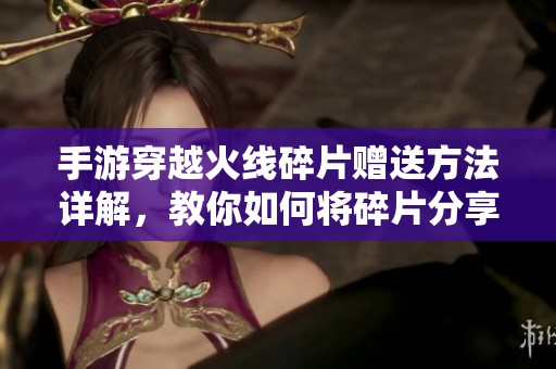 手游穿越火线碎片赠送方法详解，教你如何将碎片分享给好友