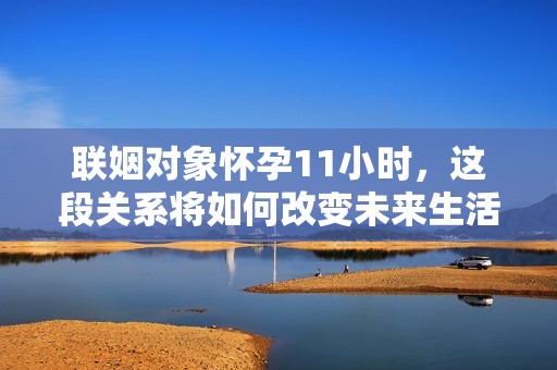 联姻对象怀孕11小时，这段关系将如何改变未来生活