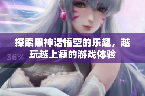 探索黑神话悟空的乐趣，越玩越上瘾的游戏体验