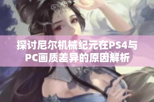 探讨尼尔机械纪元在PS4与PC画质差异的原因解析