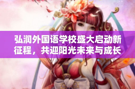 弘润外国语学校盛大启动新征程，共迎阳光未来与成长新篇章