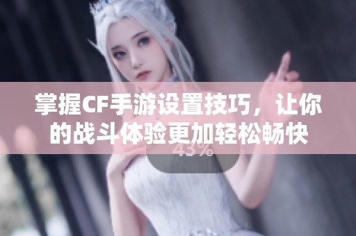 掌握CF手游设置技巧，让你的战斗体验更加轻松畅快