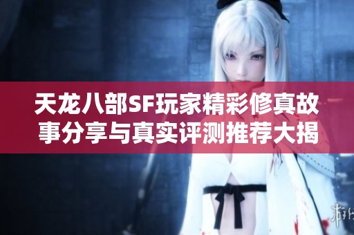天龙八部SF玩家精彩修真故事分享与真实评测推荐大揭秘