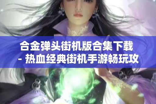 合金弹头街机版合集下载 - 热血经典街机手游畅玩攻略