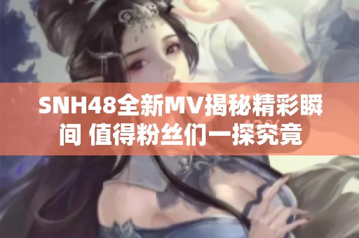 SNH48全新MV揭秘精彩瞬间 值得粉丝们一探究竟