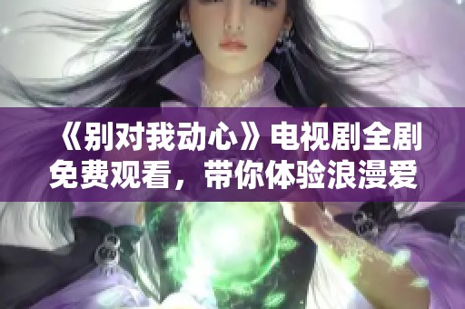 《别对我动心》电视剧全剧免费观看，带你体验浪漫爱情故事