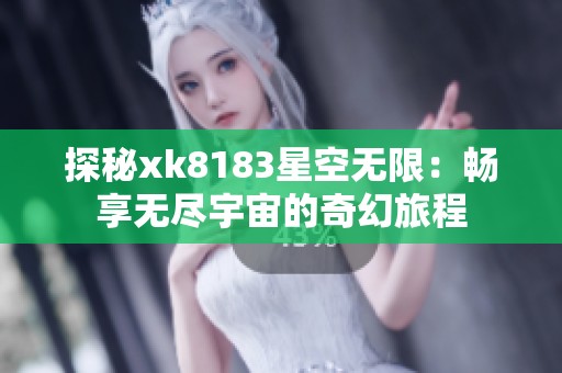 探秘xk8183星空无限：畅享无尽宇宙的奇幻旅程
