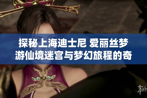 探秘上海迪士尼 爱丽丝梦游仙境迷宫与梦幻旅程的奇妙体验
