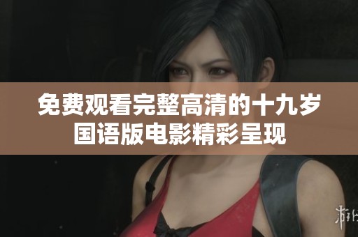 免费观看完整高清的十九岁国语版电影精彩呈现