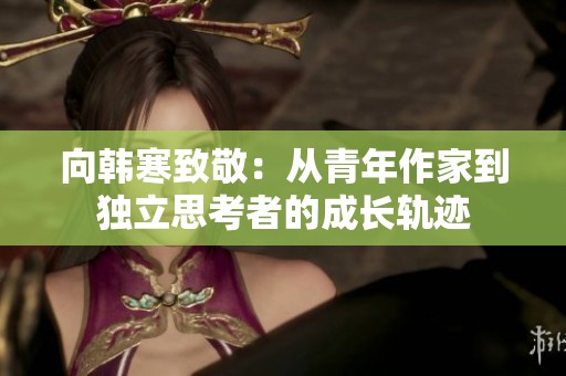 向韩寒致敬：从青年作家到独立思考者的成长轨迹