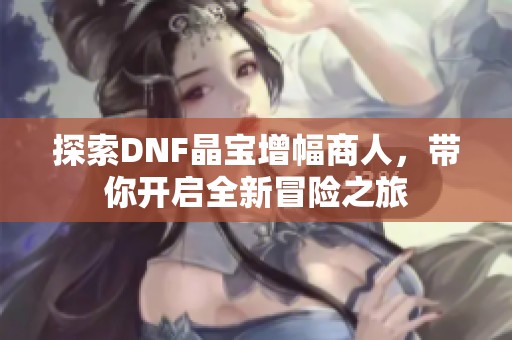 探索DNF晶宝增幅商人，带你开启全新冒险之旅