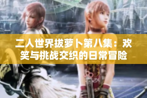 二人世界拔萝卜第八集：欢笑与挑战交织的日常冒险