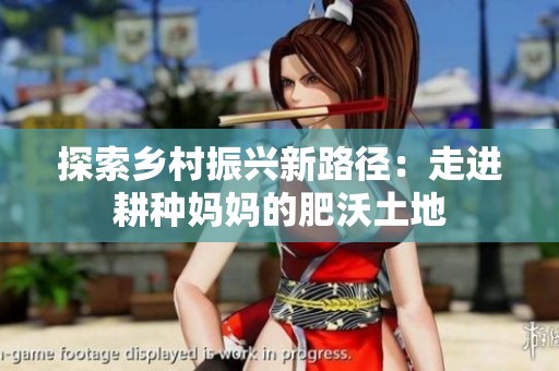 探索乡村振兴新路径：走进耕种妈妈的肥沃土地