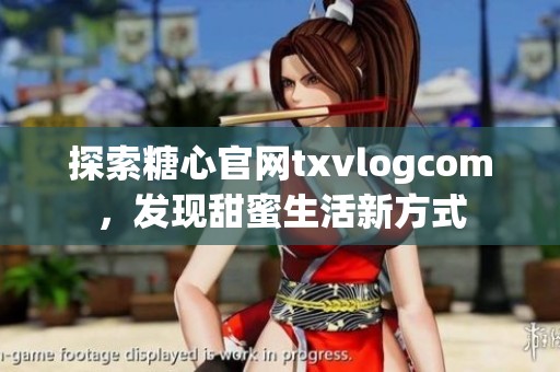 探索糖心官网txvlogcom，发现甜蜜生活新方式