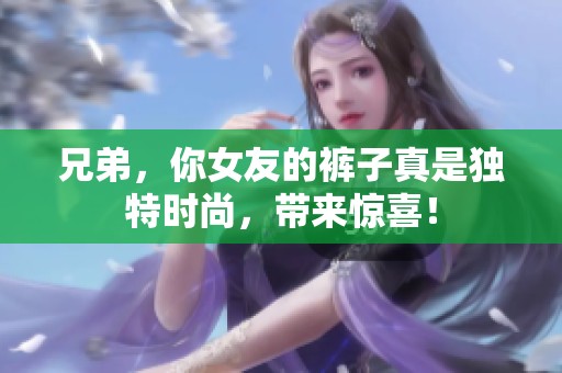 兄弟，你女友的裤子真是独特时尚，带来惊喜！