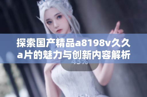 探索国产精品a8198v久久a片的魅力与创新内容解析