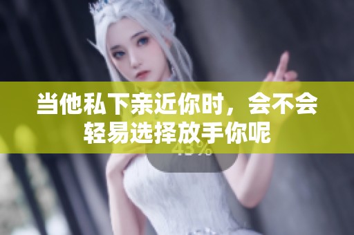 当他私下亲近你时，会不会轻易选择放手你呢