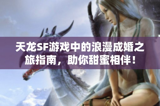 天龙SF游戏中的浪漫成婚之旅指南，助你甜蜜相伴！