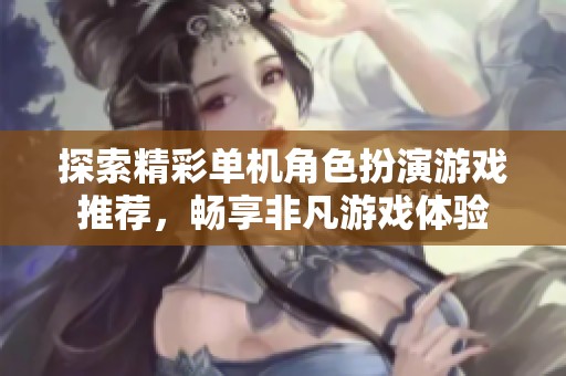 探索精彩单机角色扮演游戏推荐，畅享非凡游戏体验