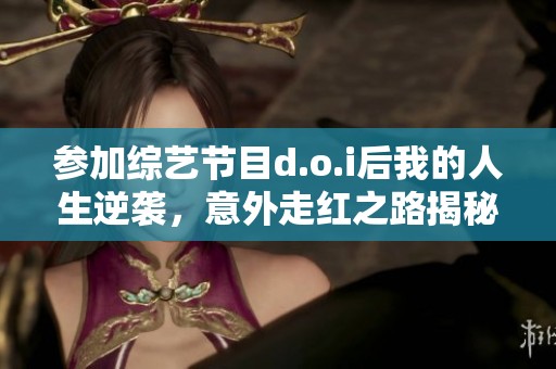 参加综艺节目d.o.i后我的人生逆袭，意外走红之路揭秘