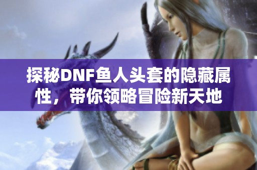 探秘DNF鱼人头套的隐藏属性，带你领略冒险新天地