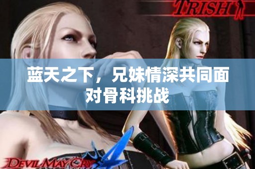蓝天之下，兄妹情深共同面对骨科挑战