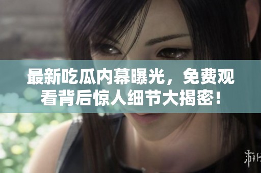 最新吃瓜内幕曝光，免费观看背后惊人细节大揭密！