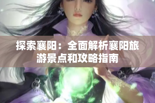 探索襄阳：全面解析襄阳旅游景点和攻略指南