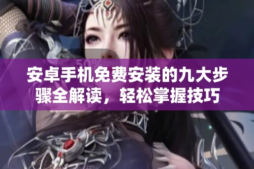安卓手机免费安装的九大步骤全解读，轻松掌握技巧