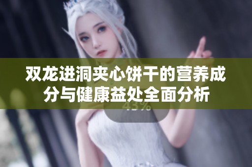 双龙进洞夹心饼干的营养成分与健康益处全面分析