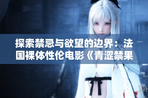 探索禁忌与欲望的边界：法国裸体性伦电影《青涩禁果》解析