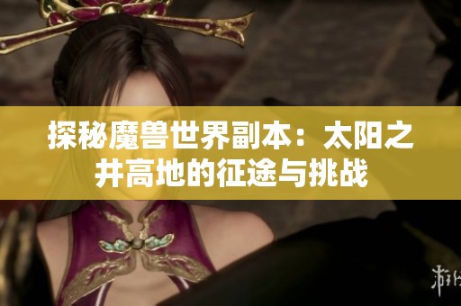 探秘魔兽世界副本：太阳之井高地的征途与挑战