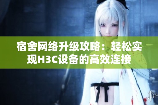 宿舍网络升级攻略：轻松实现H3C设备的高效连接