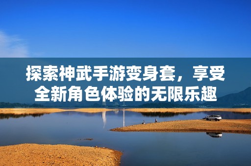 探索神武手游变身套，享受全新角色体验的无限乐趣