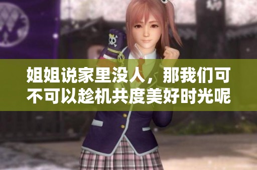 姐姐说家里没人，那我们可不可以趁机共度美好时光呢
