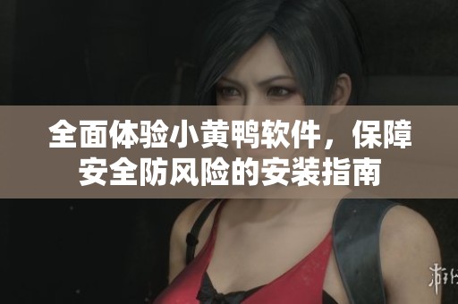 全面体验小黄鸭软件，保障安全防风险的安装指南