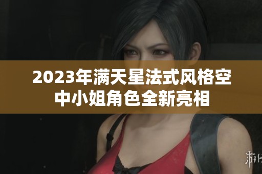 2023年满天星法式风格空中小姐角色全新亮相